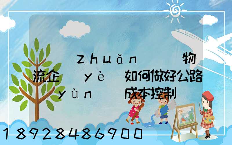 [轉(zhuǎn)載]物流企業(yè)如何做好公路運(yùn)輸成本控制